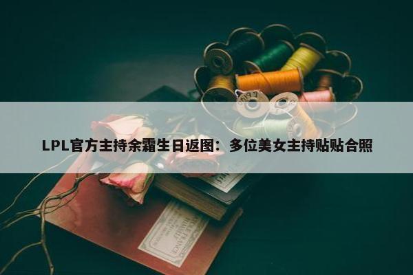 LPL官方主持余霜生日返图：多位美女主持贴贴合照