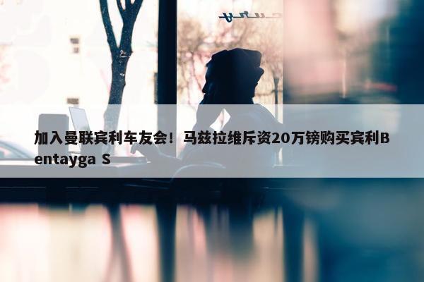 加入曼联宾利车友会！马兹拉维斥资20万镑购买宾利Bentayga S