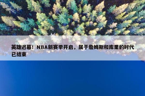 英雄迟暮！NBA新赛季开启，属于詹姆斯和库里的时代已结束