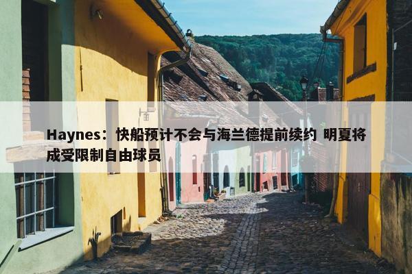 Haynes：快船预计不会与海兰德提前续约 明夏将成受限制自由球员