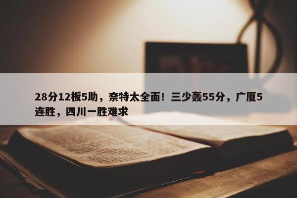 28分12板5助，奈特太全面！三少轰55分，广厦5连胜，四川一胜难求