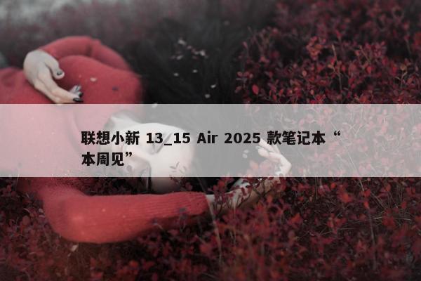 联想小新 13_15 Air 2025 款笔记本“本周见”