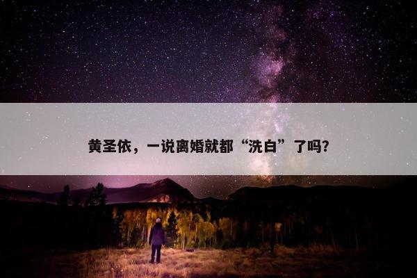 黄圣依，一说离婚就都“洗白”了吗？