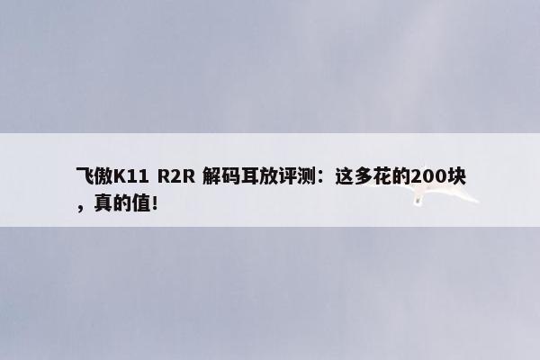 飞傲K11 R2R 解码耳放评测：这多花的200块，真的值！