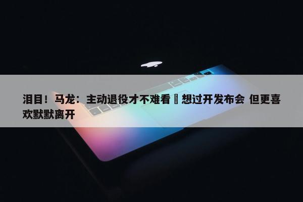 泪目！马龙：主动退役才不难看 想过开发布会 但更喜欢默默离开