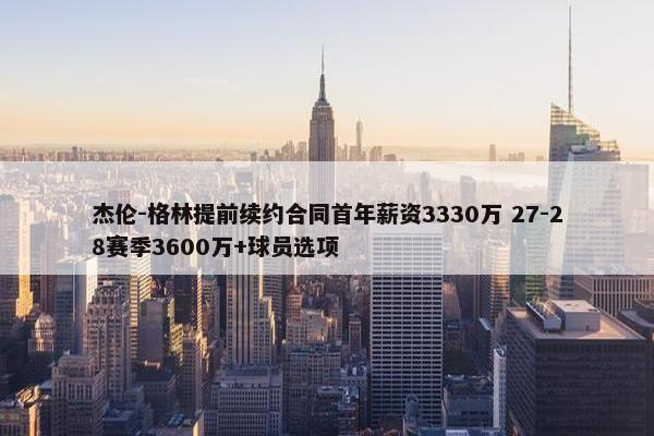 杰伦-格林提前续约合同首年薪资3330万 27-28赛季3600万+球员选项