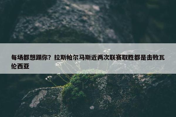 每场都想踢你？拉斯帕尔马斯近两次联赛取胜都是击败瓦伦西亚