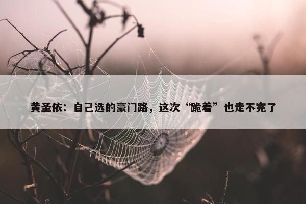 黄圣依：自己选的豪门路，这次“跪着”也走不完了