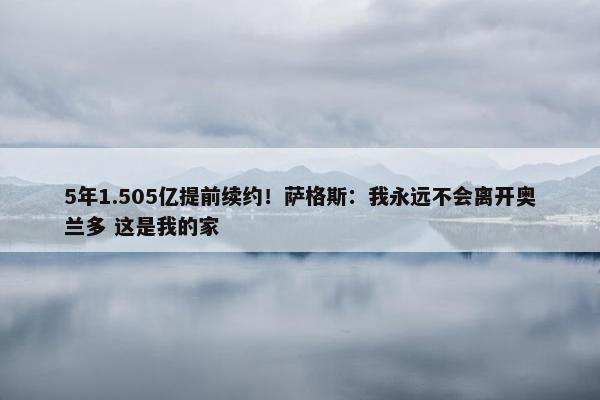 5年1.505亿提前续约！萨格斯：我永远不会离开奥兰多 这是我的家