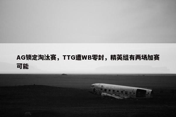 AG锁定淘汰赛，TTG遭WB零封，精英组有两场加赛可能