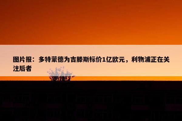 图片报：多特蒙德为吉滕斯标价1亿欧元，利物浦正在关注后者