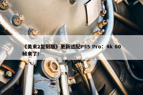 《美末2复刻版》更新适配PS5 Pro：4k 60帧来了！