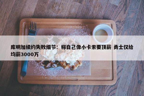 库明加续约失败细节：称自己像小卡索要顶薪 勇士仅给均薪3000万