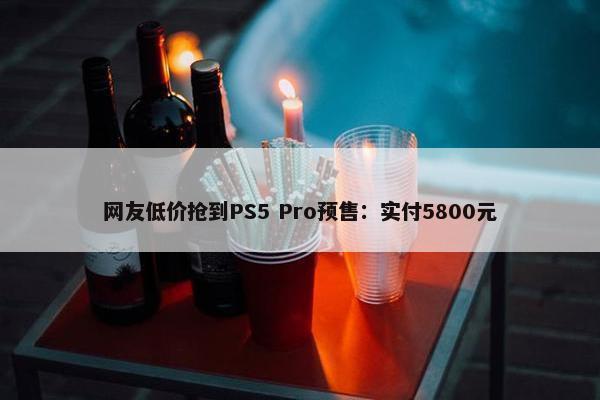 网友低价抢到PS5 Pro预售：实付5800元