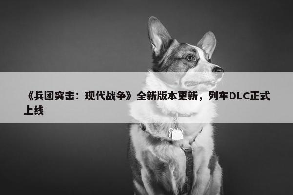 《兵团突击：现代战争》全新版本更新，列车DLC正式上线