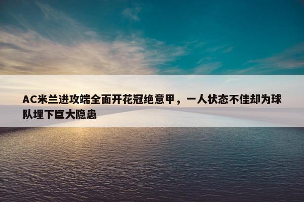 AC米兰进攻端全面开花冠绝意甲，一人状态不佳却为球队埋下巨大隐患