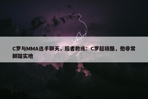 C罗与MMA选手聊天，后者教练：C罗超级酷，他非常脚踏实地