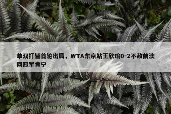 单双打皆首轮出局，WTA东京站王欣瑜0-2不敌前澳网冠军肯宁