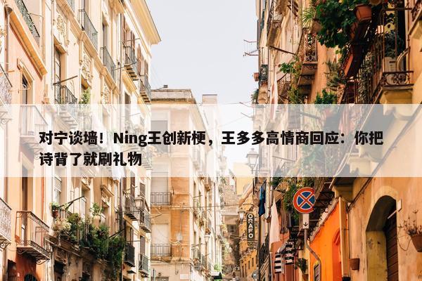 对宁谈墙！Ning王创新梗，王多多高情商回应：你把诗背了就刷礼物