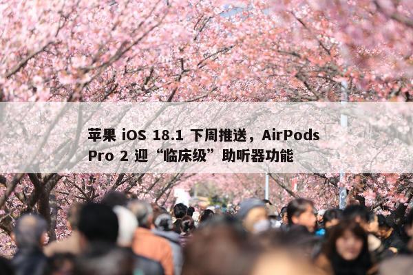 苹果 iOS 18.1 下周推送，AirPods Pro 2 迎“临床级”助听器功能