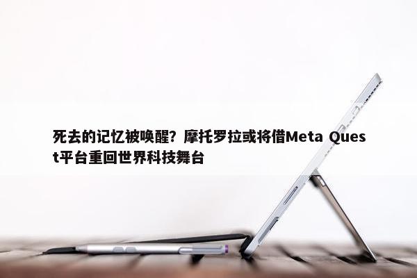 死去的记忆被唤醒？摩托罗拉或将借Meta Quest平台重回世界科技舞台