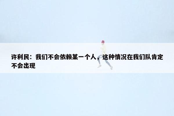 许利民：我们不会依赖某一个人，这种情况在我们队肯定不会出现