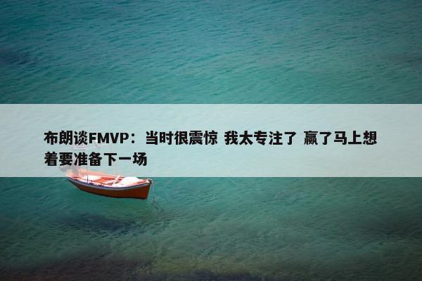 布朗谈FMVP：当时很震惊 我太专注了 赢了马上想着要准备下一场