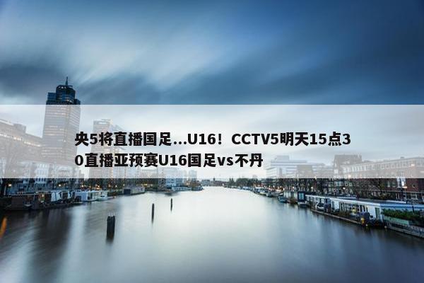 央5将直播国足...U16！CCTV5明天15点30直播亚预赛U16国足vs不丹