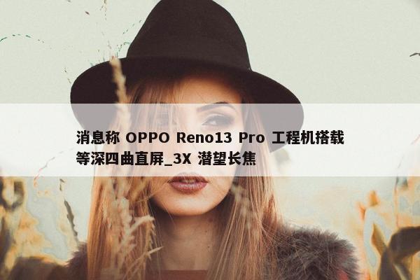 消息称 OPPO Reno13 Pro 工程机搭载等深四曲直屏_3X 潜望长焦