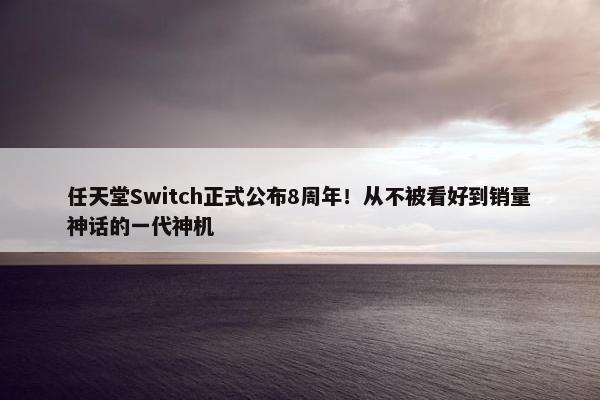 任天堂Switch正式公布8周年！从不被看好到销量神话的一代神机