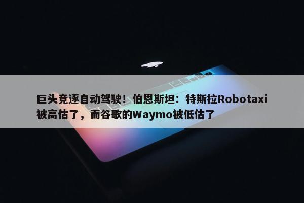 巨头竞逐自动驾驶！伯恩斯坦：特斯拉Robotaxi被高估了，而谷歌的Waymo被低估了