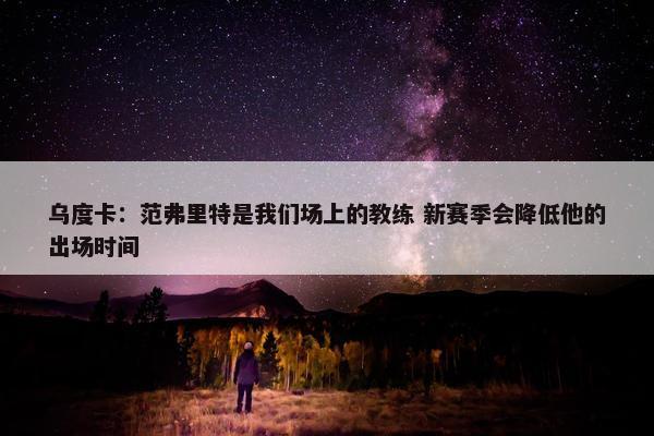 乌度卡：范弗里特是我们场上的教练 新赛季会降低他的出场时间