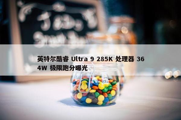 英特尔酷睿 Ultra 9 285K 处理器 364W 极限跑分曝光