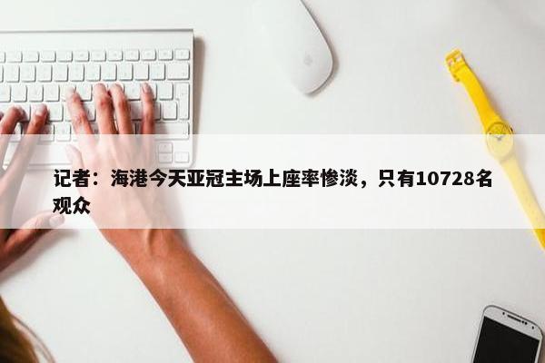 记者：海港今天亚冠主场上座率惨淡，只有10728名观众