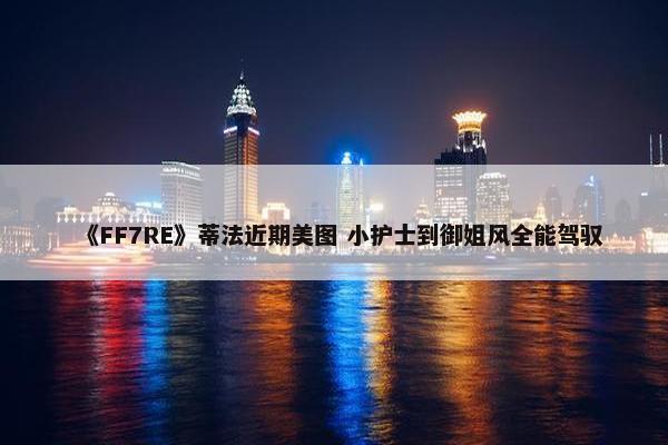 《FF7RE》蒂法近期美图 小护士到御姐风全能驾驭