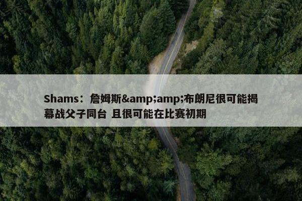 Shams：詹姆斯&amp;布朗尼很可能揭幕战父子同台 且很可能在比赛初期