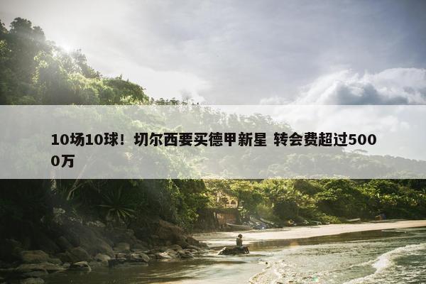 10场10球！切尔西要买德甲新星 转会费超过5000万