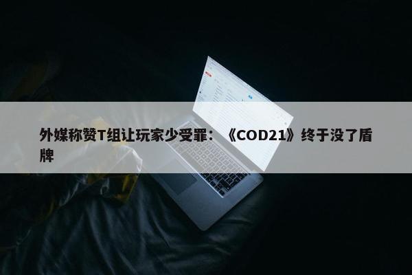 外媒称赞T组让玩家少受罪：《COD21》终于没了盾牌