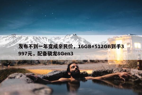 发布不到一年变成亲民价，16GB+512GB到手3997元，配备骁龙8Gen3