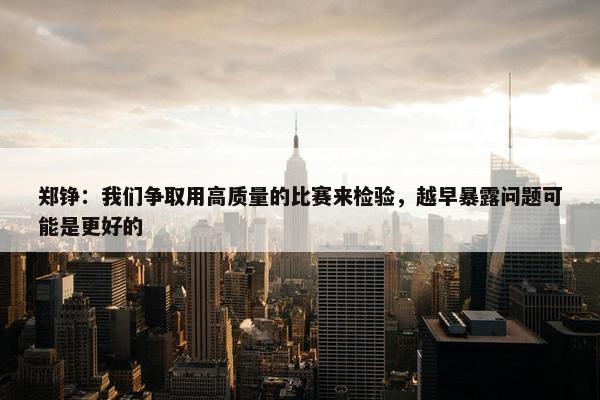 郑铮：我们争取用高质量的比赛来检验，越早暴露问题可能是更好的