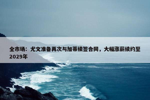 全市场：尤文准备再次与加蒂续签合同，大幅涨薪续约至2029年