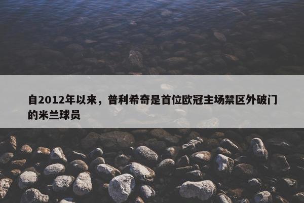 自2012年以来，普利希奇是首位欧冠主场禁区外破门的米兰球员