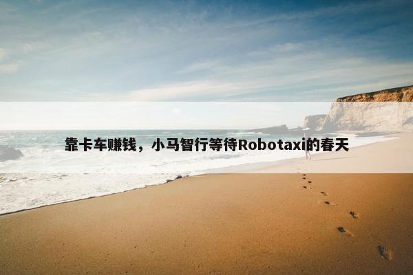 靠卡车赚钱，小马智行等待Robotaxi的春天