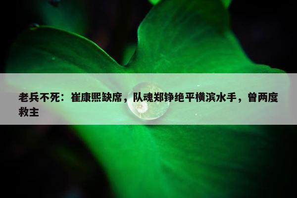 老兵不死：崔康熙缺席，队魂郑铮绝平横滨水手，曾两度救主