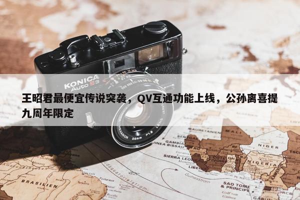 王昭君最便宜传说突袭，QV互通功能上线，公孙离喜提九周年限定