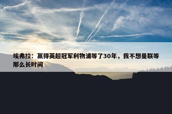 埃弗拉：赢得英超冠军利物浦等了30年，我不想曼联等那么长时间