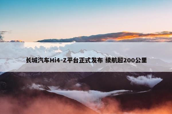 长城汽车Hi4-Z平台正式发布 续航超200公里