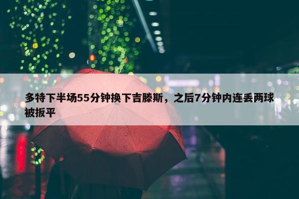 多特下半场55分钟换下吉滕斯，之后7分钟内连丢两球被扳平