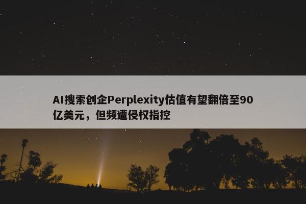 AI搜索创企Perplexity估值有望翻倍至90亿美元，但频遭侵权指控