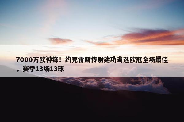 7000万欧神锋！约克雷斯传射建功当选欧冠全场最佳，赛季13场13球